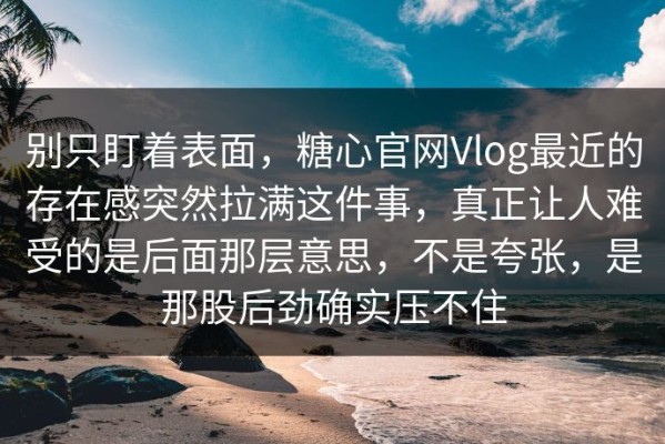 别只盯着表面，糖心官网Vlog最近的存在感突然拉满这件事，真正让人难受的是后面那层意思，不是夸张，是那股后劲确实压不住