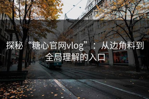 探秘“糖心官网vlog”：从边角料到全局理解的入口