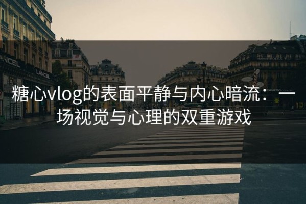 糖心vlog的表面平静与内心暗流：一场视觉与心理的双重游戏
