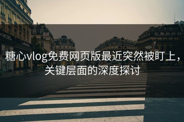 糖心vlog免费网页版最近突然被盯上，关键层面的深度探讨