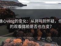 糖心vlog的变化：从共鸣到怀疑，你的观看体验是否也在变？