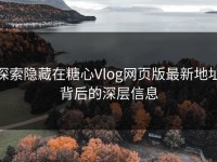 探索隐藏在糖心Vlog网页版最新地址背后的深层信息