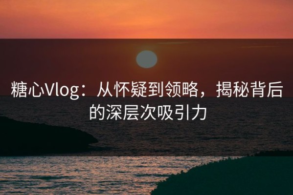 糖心Vlog：从怀疑到领略，揭秘背后的深层次吸引力