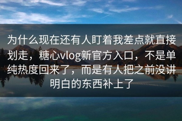 为什么现在还有人盯着我差点就直接划走，糖心vlog新官方入口，不是单纯热度回来了，而是有人把之前没讲明白的东西补上了