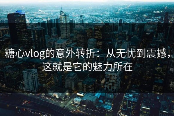 糖心vlog的意外转折：从无忧到震撼，这就是它的魅力所在