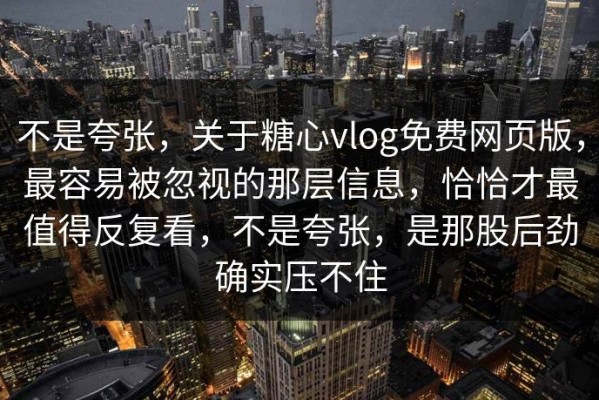 不是夸张，关于糖心vlog免费网页版，最容易被忽视的那层信息，恰恰才最值得反复看，不是夸张，是那股后劲确实压不住