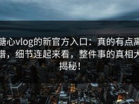 糖心vlog的新官方入口：真的有点离谱，细节连起来看，整件事的真相大揭秘！