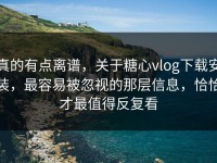 真的有点离谱，关于糖心vlog下载安装，最容易被忽视的那层信息，恰恰才最值得反复看