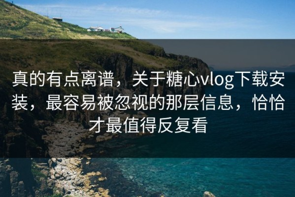 真的有点离谱，关于糖心vlog下载安装，最容易被忽视的那层信息，恰恰才最值得反复看