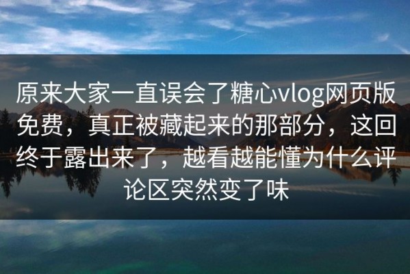 原来大家一直误会了糖心vlog网页版免费，真正被藏起来的那部分，这回终于露出来了，越看越能懂为什么评论区突然变了味