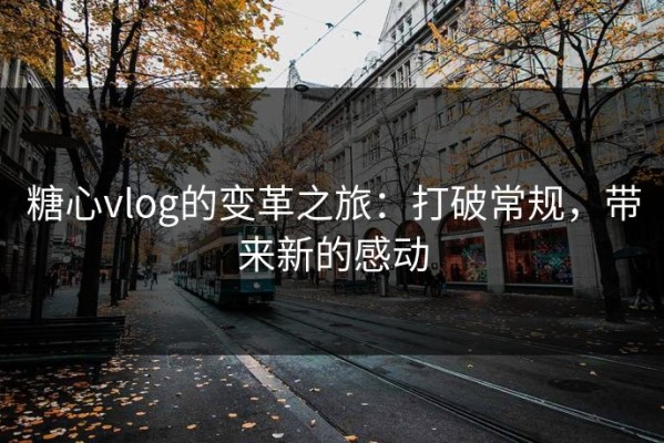 糖心vlog的变革之旅：打破常规，带来新的感动