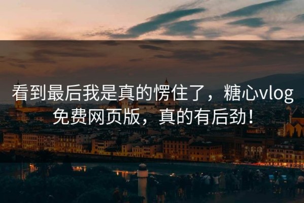 看到最后我是真的愣住了，糖心vlog免费网页版，真的有后劲！