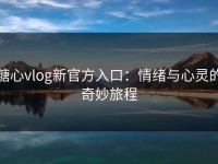 糖心vlog新官方入口：情绪与心灵的奇妙旅程