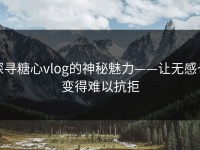 探寻糖心vlog的神秘魅力——让无感也变得难以抗拒
