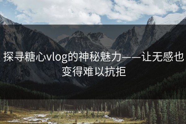 探寻糖心vlog的神秘魅力——让无感也变得难以抗拒