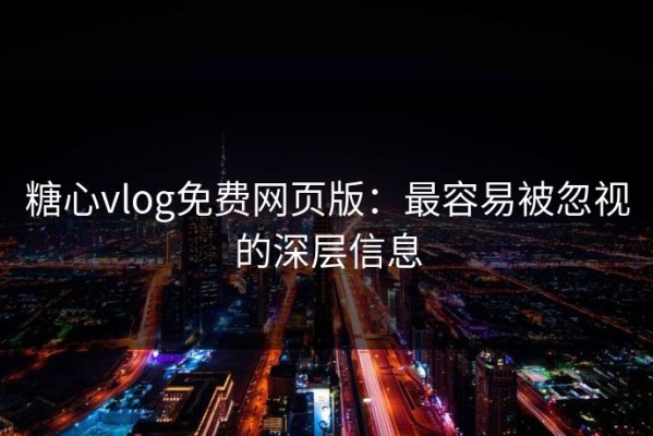 糖心vlog免费网页版：最容易被忽视的深层信息