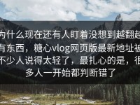 为什么现在还有人盯着没想到越翻越有东西，糖心vlog网页版最新地址被不少人说得太轻了，最扎心的是，很多人一开始都判断错了