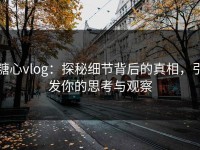 糖心vlog：探秘细节背后的真相，引发你的思考与观察