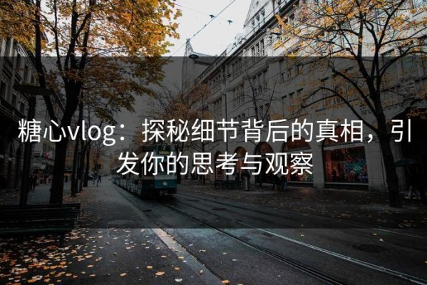 糖心vlog：探秘细节背后的真相，引发你的思考与观察