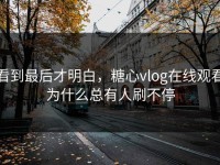 看到最后才明白，糖心vlog在线观看为什么总有人刷不停
