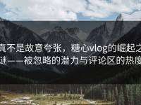 真不是故意夸张，糖心vlog的崛起之谜——被忽略的潜力与评论区的热度