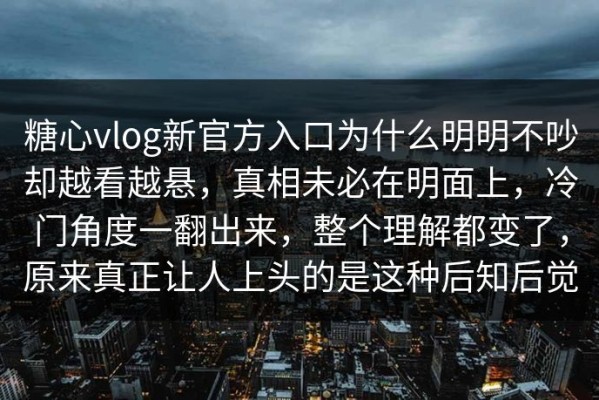 糖心vlog新官方入口为什么明明不吵却越看越悬，真相未必在明面上，冷门角度一翻出来，整个理解都变了，原来真正让人上头的是这种后知后觉