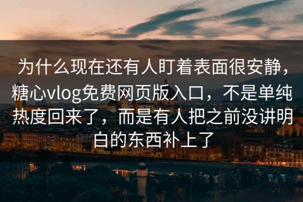 为什么现在还有人盯着表面很安静，糖心vlog免费网页版入口，不是单纯热度回来了，而是有人把之前没讲明白的东西补上了