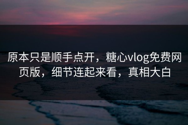 原本只是顺手点开，糖心vlog免费网页版，细节连起来看，真相大白