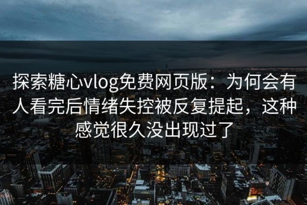探索糖心vlog免费网页版：为何会有人看完后情绪失控被反复提起，这种感觉很久没出现过了