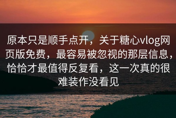 原本只是顺手点开，关于糖心vlog网页版免费，最容易被忽视的那层信息，恰恰才最值得反复看，这一次真的很难装作没看见