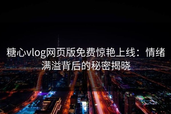 糖心vlog网页版免费惊艳上线：情绪满溢背后的秘密揭晓