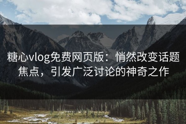 糖心vlog免费网页版：悄然改变话题焦点，引发广泛讨论的神奇之作