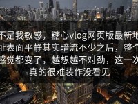 不是我敏感，糖心vlog网页版最新地址表面平静其实暗流不少之后，整个感觉都变了，越想越不对劲，这一次真的很难装作没看见