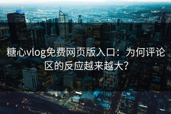 糖心vlog免费网页版入口：为何评论区的反应越来越大？