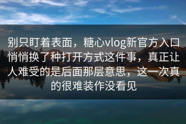 别只盯着表面，糖心vlog新官方入口悄悄换了种打开方式这件事，真正让人难受的是后面那层意思，这一次真的很难装作没看见