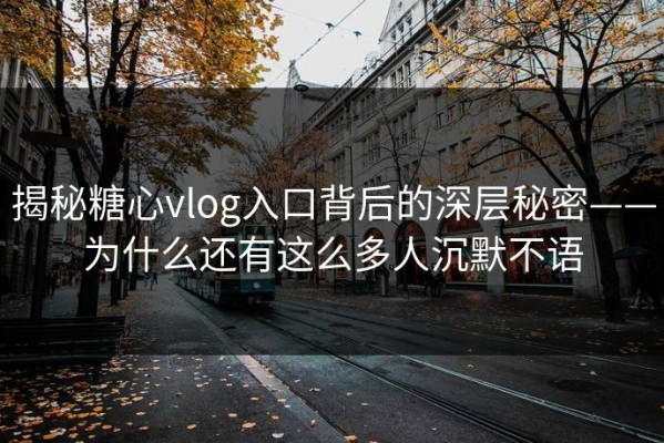 揭秘糖心vlog入口背后的深层秘密——为什么还有这么多人沉默不语