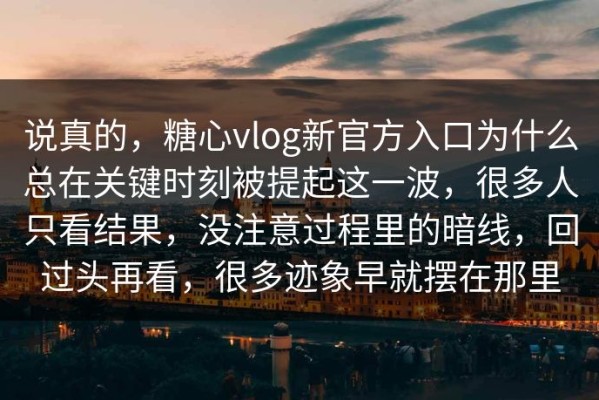 说真的，糖心vlog新官方入口为什么总在关键时刻被提起这一波，很多人只看结果，没注意过程里的暗线，回过头再看，很多迹象早就摆在那里