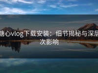 糖心vlog下载安装：细节揭秘与深层次影响