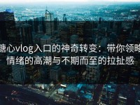 糖心vlog入口的神奇转变：带你领略情绪的高潮与不期而至的拉扯感