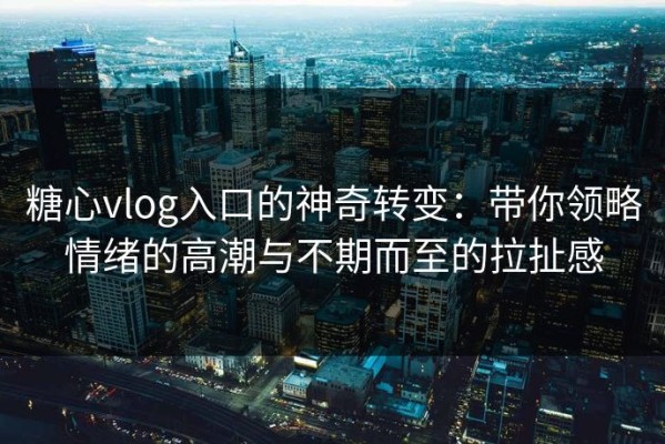 糖心vlog入口的神奇转变：带你领略情绪的高潮与不期而至的拉扯感