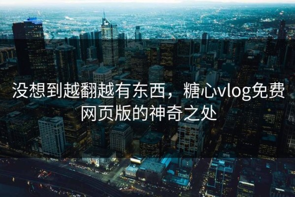 没想到越翻越有东西，糖心vlog免费网页版的神奇之处