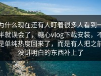 为什么现在还有人盯着很多人看到一半就误会了，糖心vlog下载安装，不是单纯热度回来了，而是有人把之前没讲明白的东西补上了