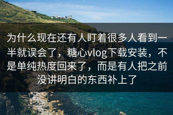 为什么现在还有人盯着很多人看到一半就误会了，糖心vlog下载安装，不是单纯热度回来了，而是有人把之前没讲明白的东西补上了