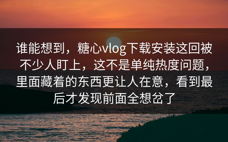 谁能想到,糖心vlog下载安装这回被不少人盯上,这不是单纯热度问题,里面藏着的东西更让人在意,看到最后才发现前面全想岔了