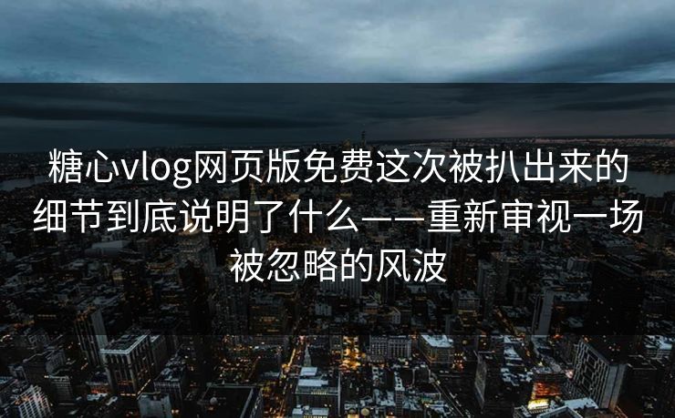 糖心vlog网页版免费这次被扒出来的细节到底说明了什么——重新审视一场被忽略的风波