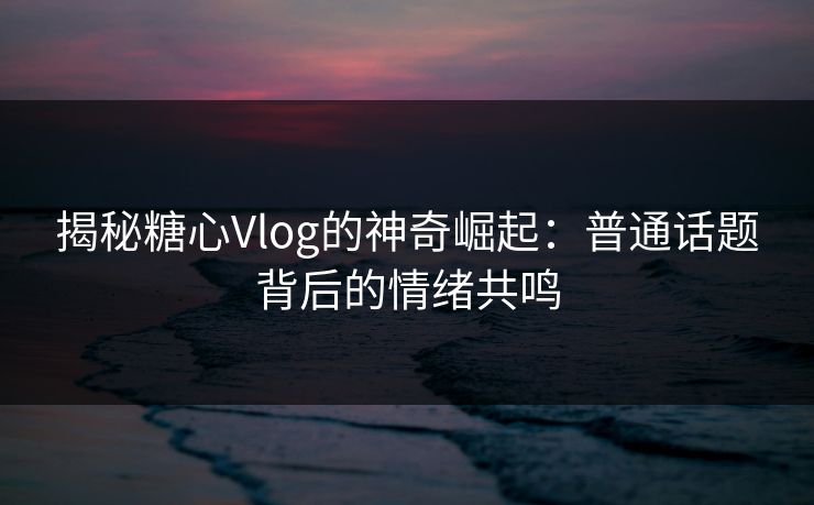 揭秘糖心Vlog的神奇崛起:普通话题背后的情绪共鸣 揭秘糖心Vlog的神奇崛起:普通话题背后的情绪共鸣