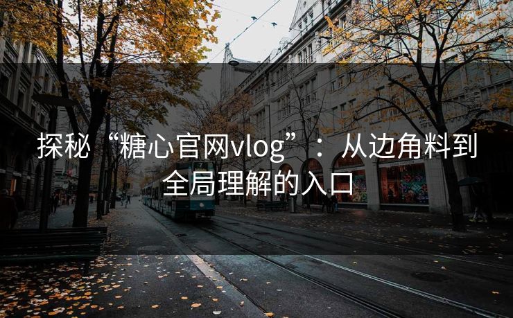 探秘“糖心官网vlog”：从边角料到全局理解的入口