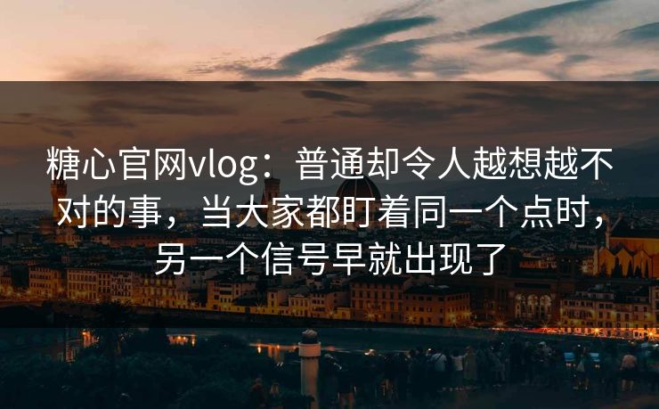 糖心官网vlog：普通却令人越想越不对的事，当大家都盯着同一个点时，另一个信号早就出现了