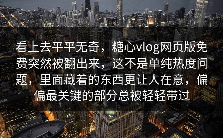 看上去平平无奇,糖心vlog网页版免费突然被翻出来,这不是单纯热度问题,里面藏着的东西更让人在意,偏偏最关键的部分总被轻轻带过 看上去平平无奇,糖心vlog网页版免费突然被翻出来,这不是单纯热度问题,里面藏着的东西更让人在意,偏偏最关键的部分总被轻轻带过