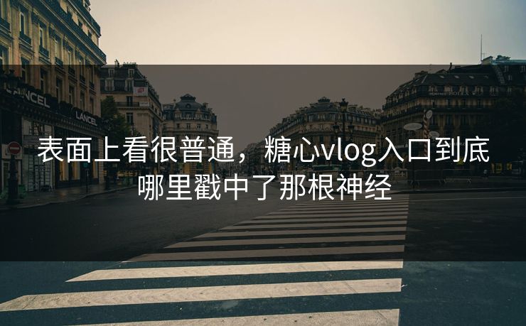 表面上看很普通,糖心vlog入口到底哪里戳中了那根神经 表面上看很普通,糖心vlog入口到底哪里戳中了那根神经